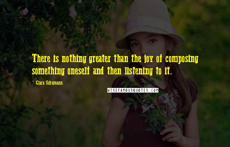 Clara Schumann Quotes: There is nothing greater than the joy of composing something oneself and then listening to it.