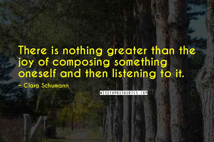 Clara Schumann Quotes: There is nothing greater than the joy of composing something oneself and then listening to it.