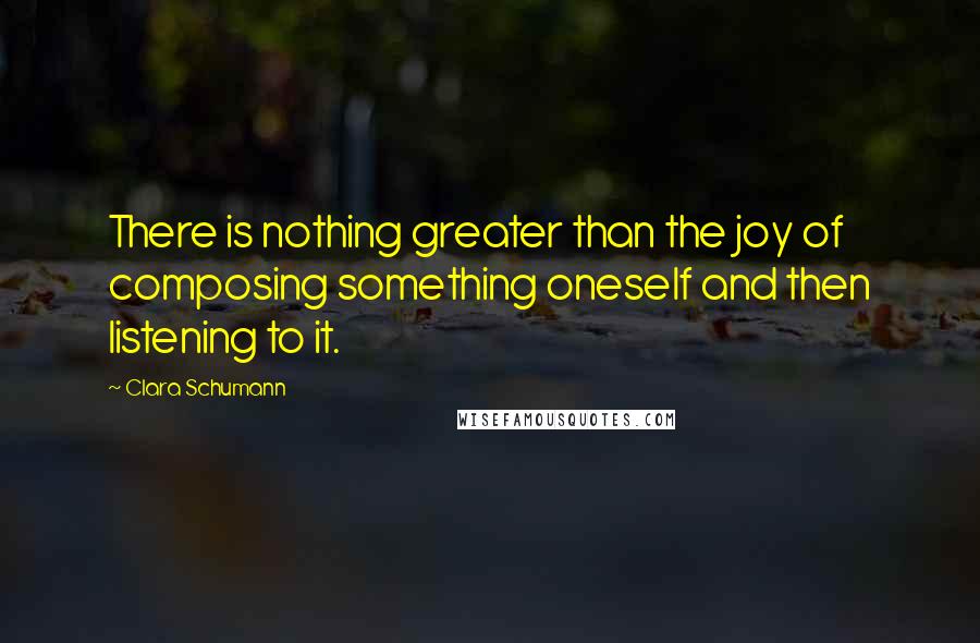 Clara Schumann Quotes: There is nothing greater than the joy of composing something oneself and then listening to it.