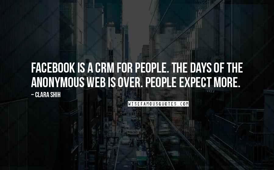 Clara Shih Quotes: Facebook is a CRM for people. The days of the anonymous web is over. People expect more.