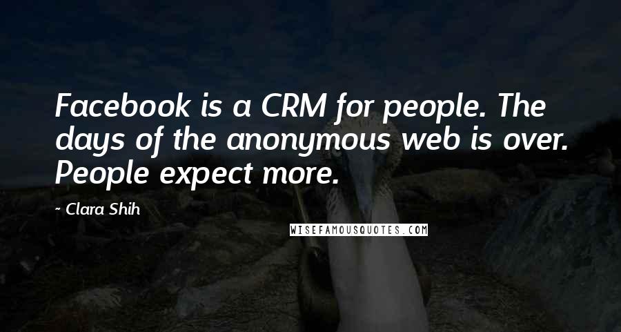 Clara Shih Quotes: Facebook is a CRM for people. The days of the anonymous web is over. People expect more.