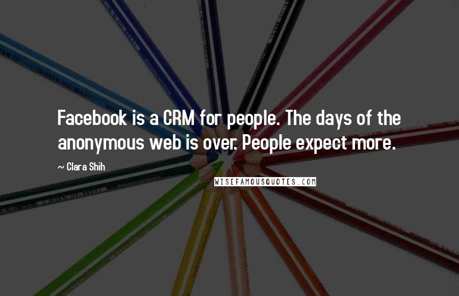 Clara Shih Quotes: Facebook is a CRM for people. The days of the anonymous web is over. People expect more.