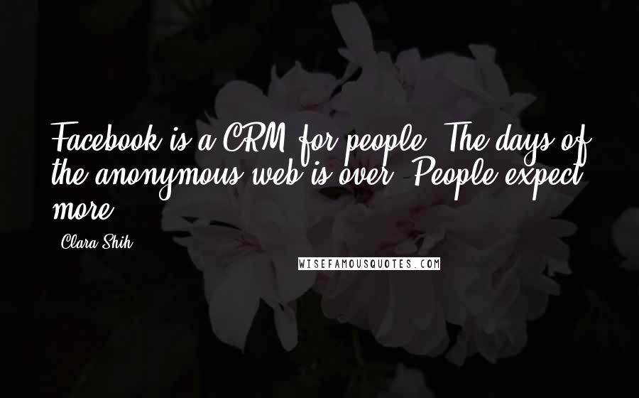 Clara Shih Quotes: Facebook is a CRM for people. The days of the anonymous web is over. People expect more.