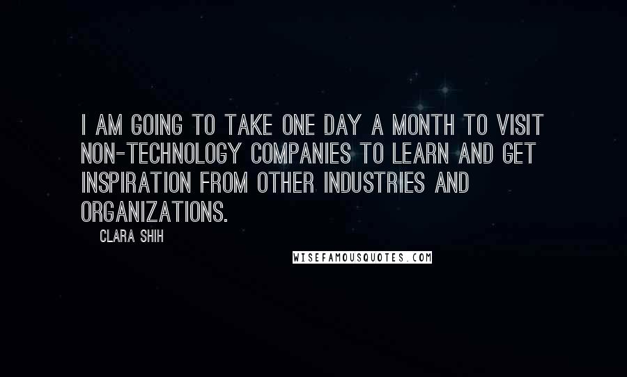 Clara Shih Quotes: I am going to take one day a month to visit non-technology companies to learn and get inspiration from other industries and organizations.