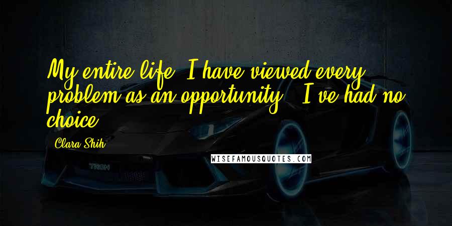 Clara Shih Quotes: My entire life, I have viewed every problem as an opportunity - I've had no choice.