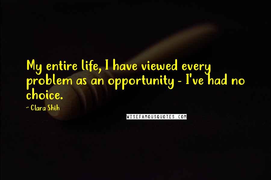 Clara Shih Quotes: My entire life, I have viewed every problem as an opportunity - I've had no choice.