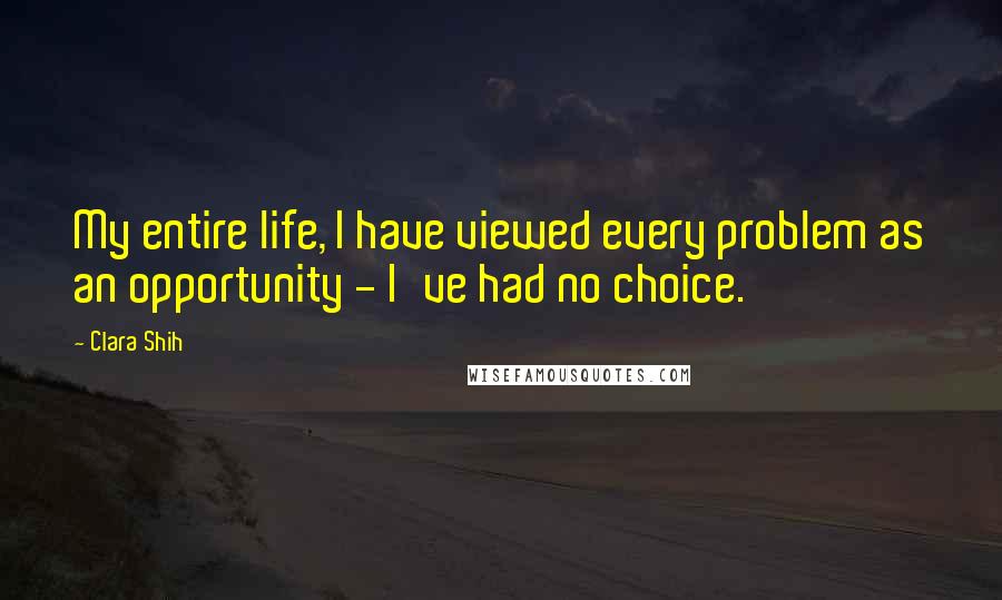 Clara Shih Quotes: My entire life, I have viewed every problem as an opportunity - I've had no choice.