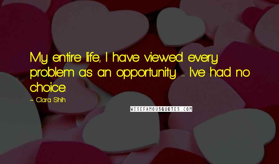 Clara Shih Quotes: My entire life, I have viewed every problem as an opportunity - I've had no choice.