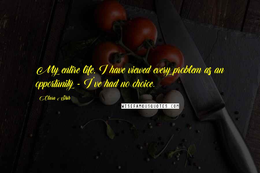 Clara Shih Quotes: My entire life, I have viewed every problem as an opportunity - I've had no choice.
