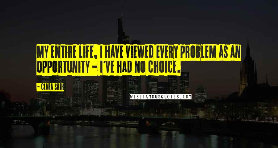 Clara Shih Quotes: My entire life, I have viewed every problem as an opportunity - I've had no choice.