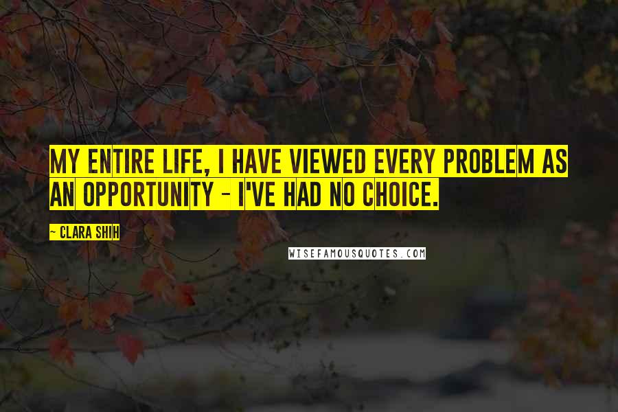 Clara Shih Quotes: My entire life, I have viewed every problem as an opportunity - I've had no choice.