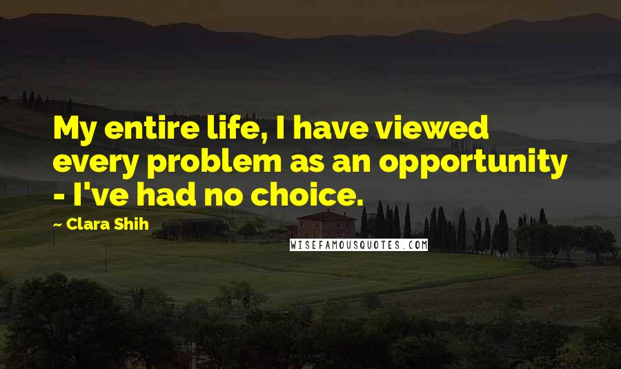 Clara Shih Quotes: My entire life, I have viewed every problem as an opportunity - I've had no choice.