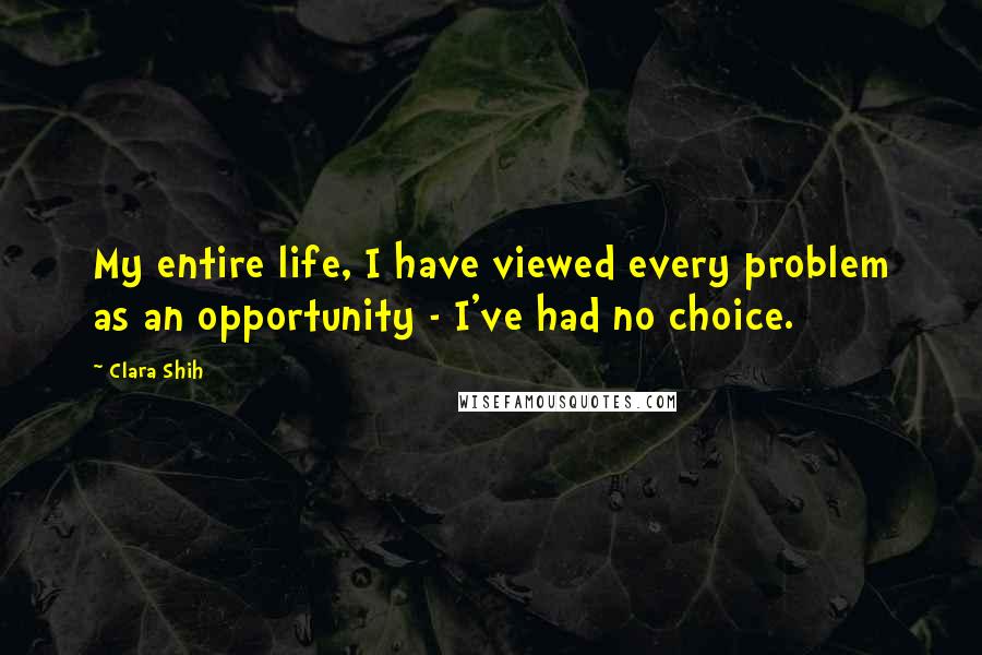 Clara Shih Quotes: My entire life, I have viewed every problem as an opportunity - I've had no choice.