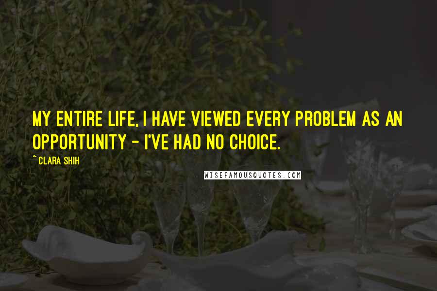 Clara Shih Quotes: My entire life, I have viewed every problem as an opportunity - I've had no choice.