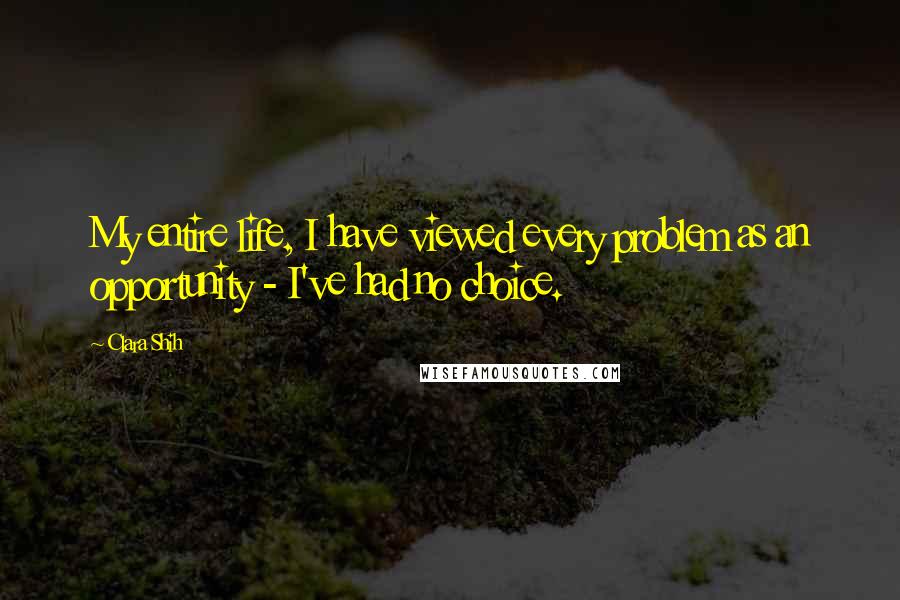 Clara Shih Quotes: My entire life, I have viewed every problem as an opportunity - I've had no choice.