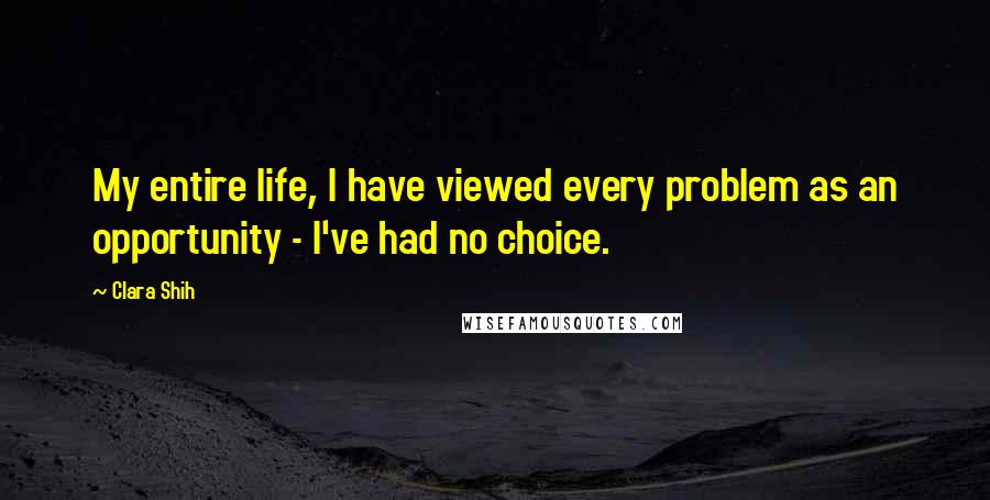 Clara Shih Quotes: My entire life, I have viewed every problem as an opportunity - I've had no choice.