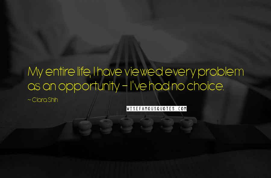 Clara Shih Quotes: My entire life, I have viewed every problem as an opportunity - I've had no choice.