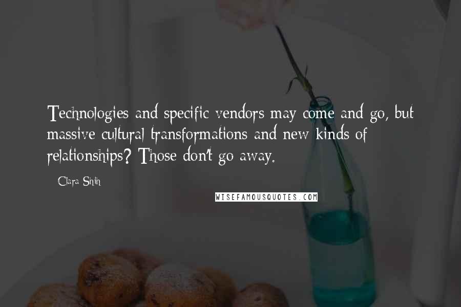 Clara Shih Quotes: Technologies and specific vendors may come and go, but massive cultural transformations and new kinds of relationships? Those don't go away.