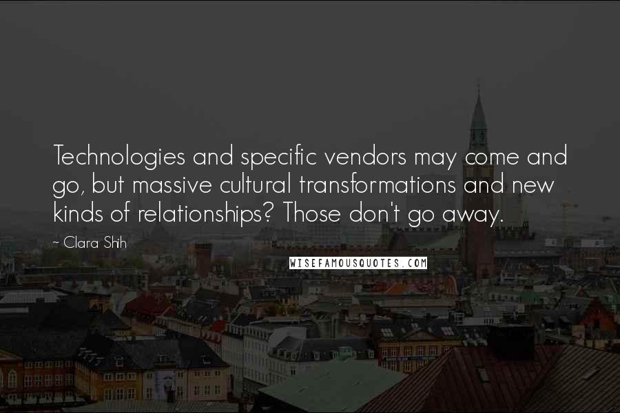 Clara Shih Quotes: Technologies and specific vendors may come and go, but massive cultural transformations and new kinds of relationships? Those don't go away.