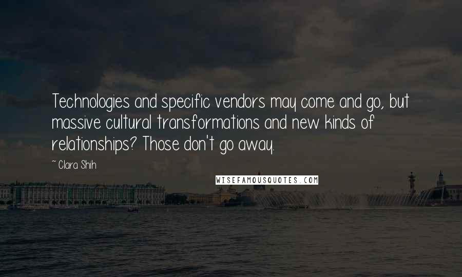 Clara Shih Quotes: Technologies and specific vendors may come and go, but massive cultural transformations and new kinds of relationships? Those don't go away.