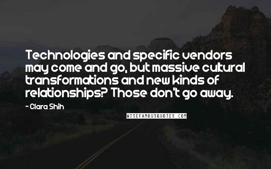 Clara Shih Quotes: Technologies and specific vendors may come and go, but massive cultural transformations and new kinds of relationships? Those don't go away.