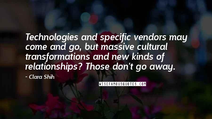 Clara Shih Quotes: Technologies and specific vendors may come and go, but massive cultural transformations and new kinds of relationships? Those don't go away.