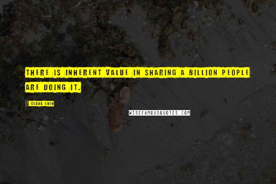 Clara Shih Quotes: There is inherent value in sharing a billion people are doing it.