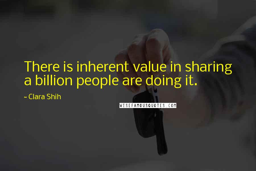 Clara Shih Quotes: There is inherent value in sharing a billion people are doing it.