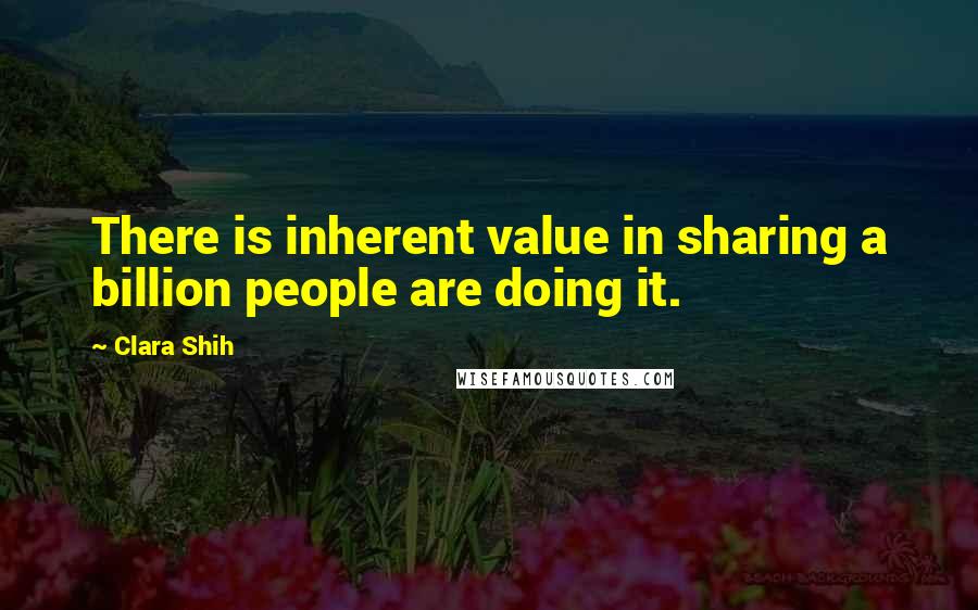 Clara Shih Quotes: There is inherent value in sharing a billion people are doing it.