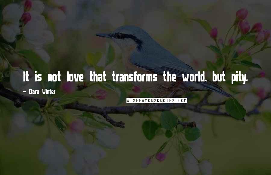 Clara Winter Quotes: It is not love that transforms the world, but pity.