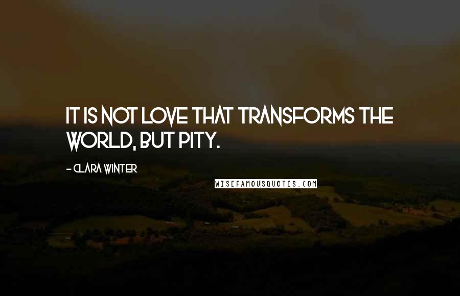 Clara Winter Quotes: It is not love that transforms the world, but pity.