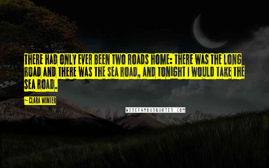 Clara Winter Quotes: There had only ever been two roads home: there was the long road and there was the sea road, and tonight I would take the sea road.