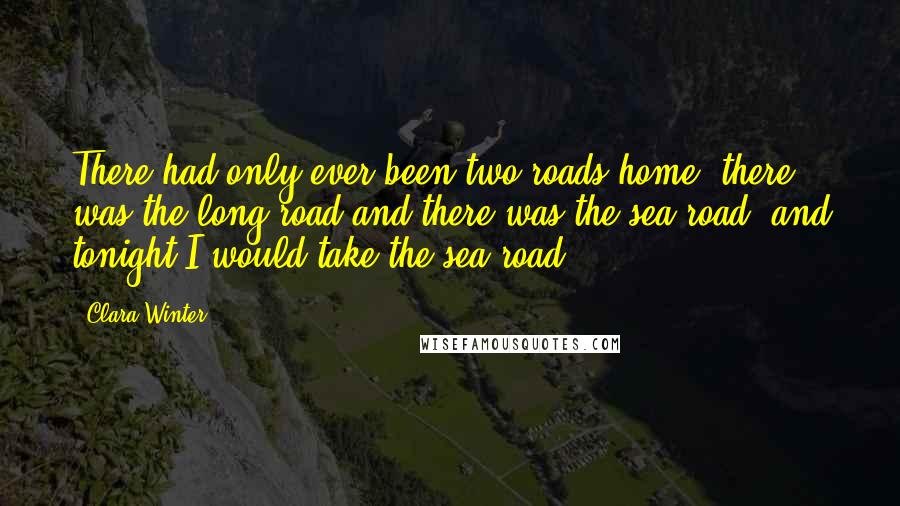 Clara Winter Quotes: There had only ever been two roads home: there was the long road and there was the sea road, and tonight I would take the sea road.