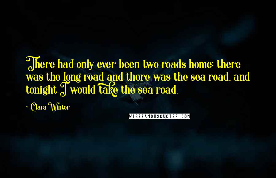 Clara Winter Quotes: There had only ever been two roads home: there was the long road and there was the sea road, and tonight I would take the sea road.