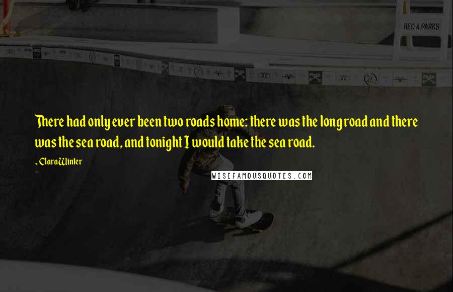 Clara Winter Quotes: There had only ever been two roads home: there was the long road and there was the sea road, and tonight I would take the sea road.