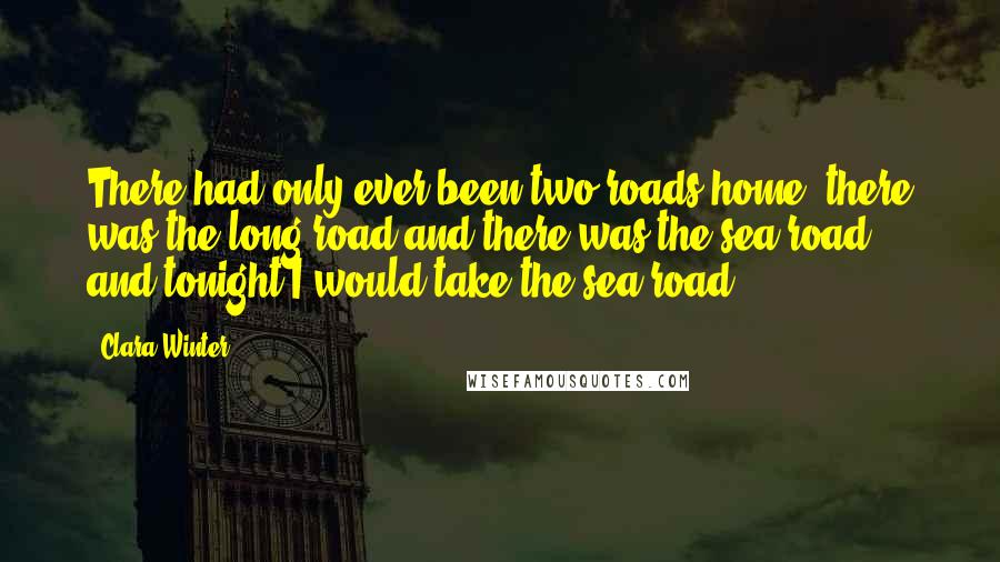 Clara Winter Quotes: There had only ever been two roads home: there was the long road and there was the sea road, and tonight I would take the sea road.