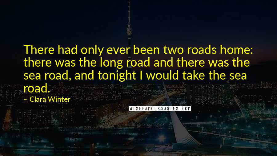 Clara Winter Quotes: There had only ever been two roads home: there was the long road and there was the sea road, and tonight I would take the sea road.