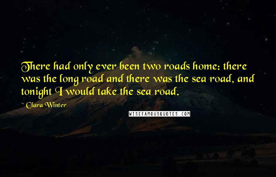 Clara Winter Quotes: There had only ever been two roads home: there was the long road and there was the sea road, and tonight I would take the sea road.