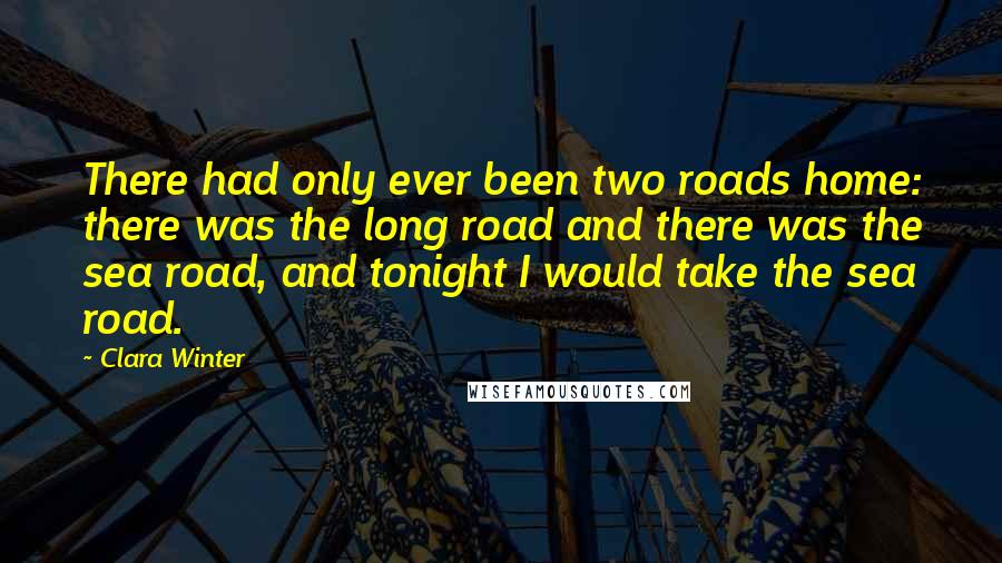 Clara Winter Quotes: There had only ever been two roads home: there was the long road and there was the sea road, and tonight I would take the sea road.