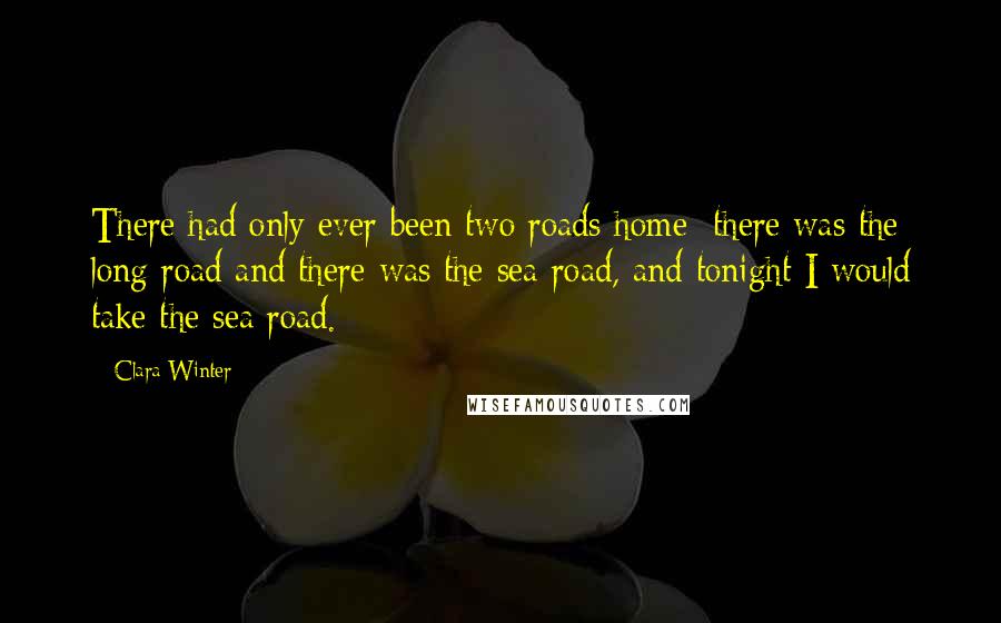 Clara Winter Quotes: There had only ever been two roads home: there was the long road and there was the sea road, and tonight I would take the sea road.