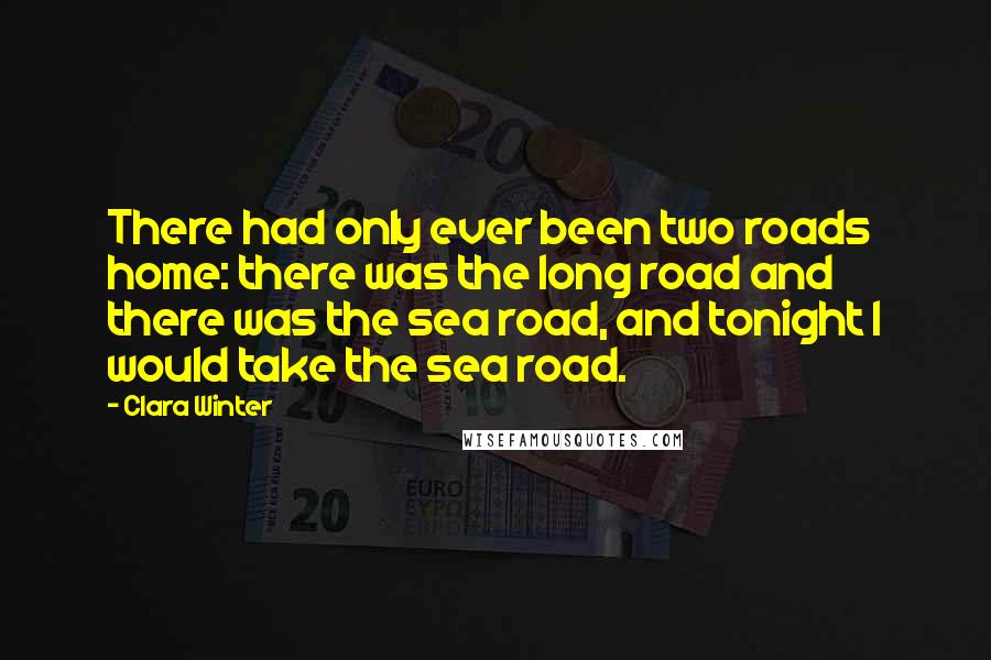 Clara Winter Quotes: There had only ever been two roads home: there was the long road and there was the sea road, and tonight I would take the sea road.