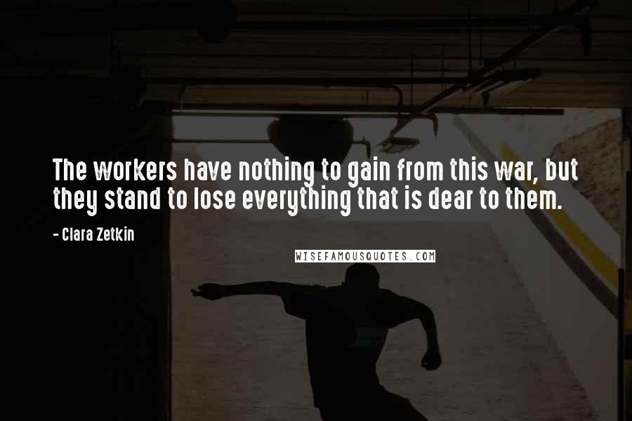 Clara Zetkin Quotes: The workers have nothing to gain from this war, but they stand to lose everything that is dear to them.