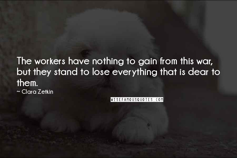 Clara Zetkin Quotes: The workers have nothing to gain from this war, but they stand to lose everything that is dear to them.