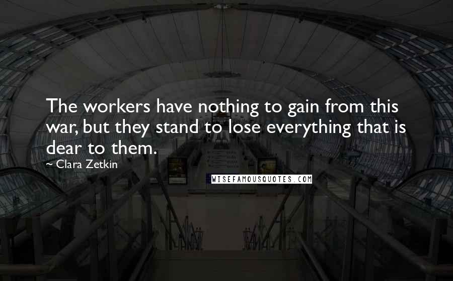 Clara Zetkin Quotes: The workers have nothing to gain from this war, but they stand to lose everything that is dear to them.