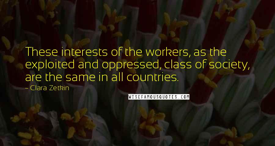 Clara Zetkin Quotes: These interests of the workers, as the exploited and oppressed, class of society, are the same in all countries.