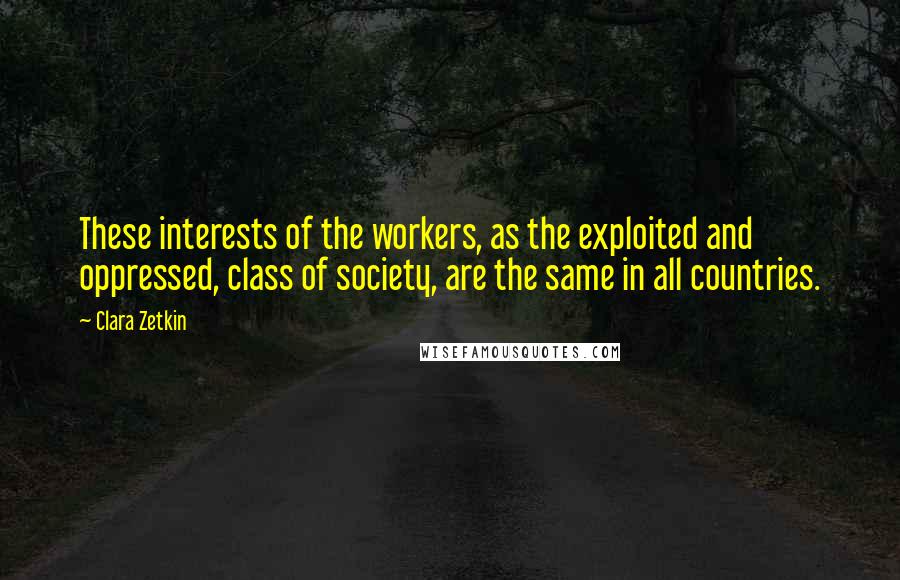 Clara Zetkin Quotes: These interests of the workers, as the exploited and oppressed, class of society, are the same in all countries.