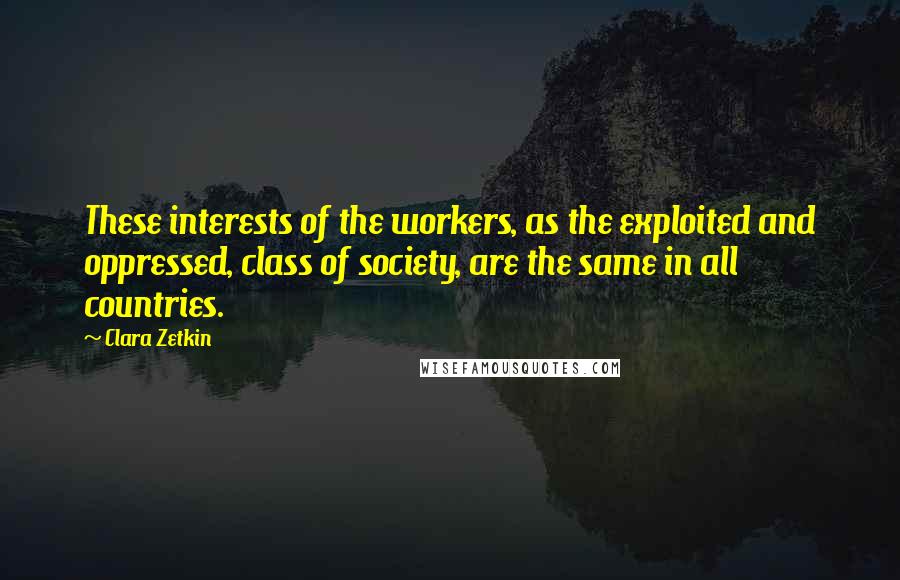 Clara Zetkin Quotes: These interests of the workers, as the exploited and oppressed, class of society, are the same in all countries.