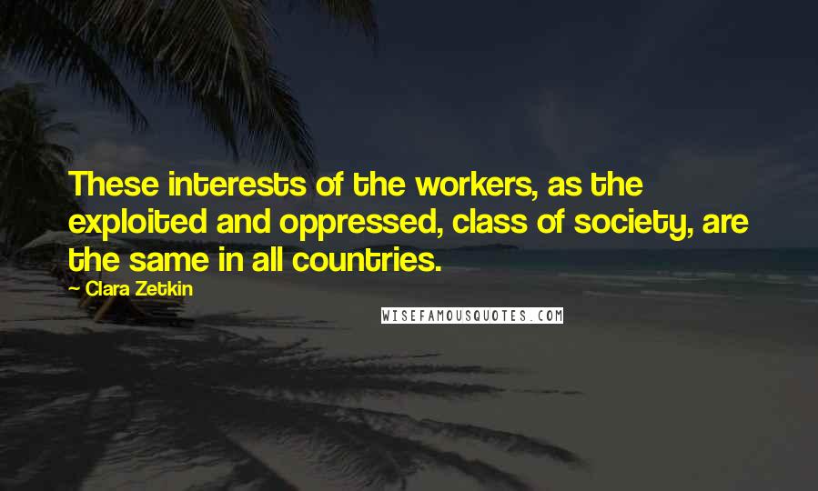 Clara Zetkin Quotes: These interests of the workers, as the exploited and oppressed, class of society, are the same in all countries.
