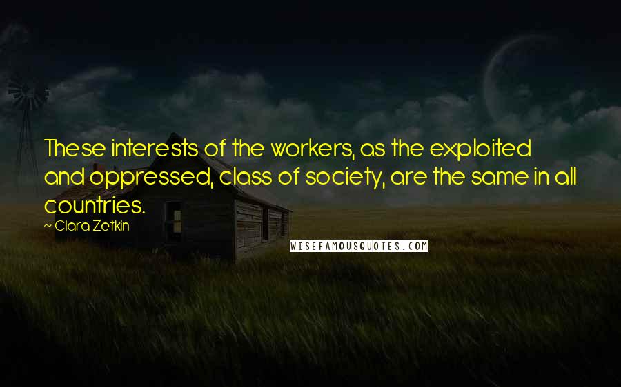Clara Zetkin Quotes: These interests of the workers, as the exploited and oppressed, class of society, are the same in all countries.