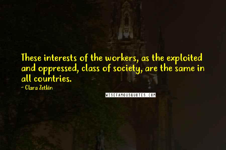 Clara Zetkin Quotes: These interests of the workers, as the exploited and oppressed, class of society, are the same in all countries.